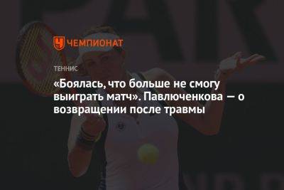 «Боялась, что больше не смогу выиграть матч». Павлюченкова — о возвращении после травмы