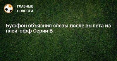 Джанлуиджи Буффон - Буффон объяснил слезы после вылета из плей-офф Серии В - bombardir.ru