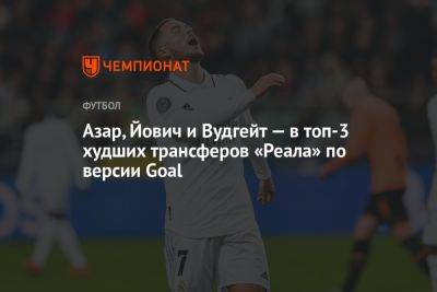 Азар, Йович и Вудгейт — в топ-3 худших трансферов «Реала» по версии Goal