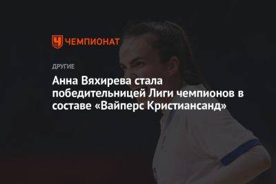 Анна Вяхирева стала победительницей Лиги чемпионов в составе «Вайперс Кристиансанд»