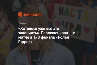 Анастасия Павлюченкова - Элиса Мертенс - «Хотелось уже всё это закончить». Павлюченкова — о матче в 1/8 финала «Ролан Гаррос» - championat.com - Россия