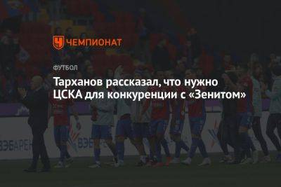 Тарханов рассказал, что нужно ЦСКА для конкуренции с «Зенитом»