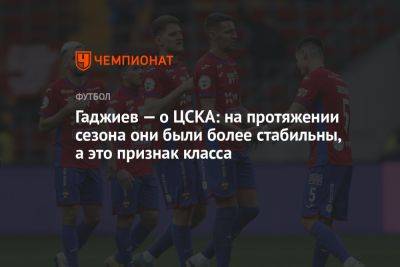 Гаджиев — о ЦСКА: на протяжении сезона они были более стабильны, а это признак класса