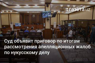 Суд объявит приговор по итогам рассмотрения апелляционных жалоб по нукусскому делу - gazeta.uz - Узбекистан