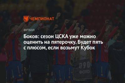 Боков: сезон ЦСКА уже можно оценить на пятерочку. Будет пять с плюсом, если возьмут Кубок