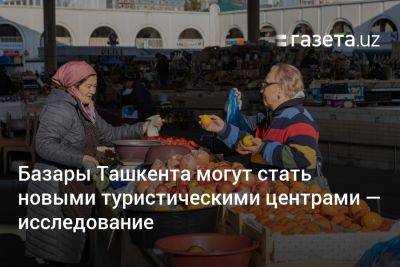 Базары Ташкента могут стать новыми туристическими центрами — исследование
