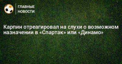 Карпин отреагировал на слухи о возможном назначении в «Спартак» или «Динамо»