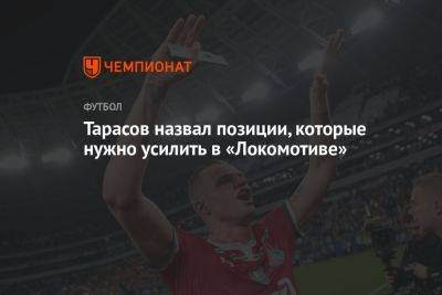 Тарасов назвал позиции, которые нужно усилить в «Локомотиве»