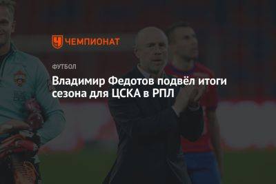 Владимир Федотов подвёл итоги сезона для ЦСКА в РПЛ