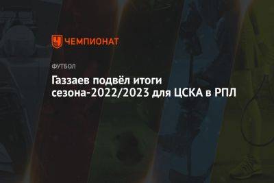 Газзаев подвёл итоги сезона-2022/2023 для ЦСКА в РПЛ