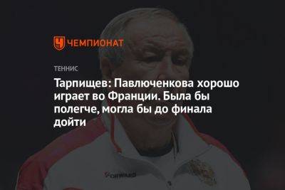 Анастасия Павлюченкова - Шамиль Тарпищев - Элиса Мертенс - Каролина Мухова - Во Франции - Тарпищев: Павлюченкова хорошо играет во Франции. Была бы полегче, могла бы до финала дойти - championat.com - Россия - Франция