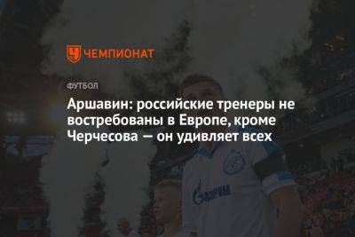 Аршавин: российские тренеры не востребованы в Европе, кроме Черчесова — он удивляет всех