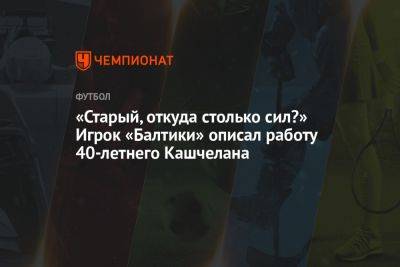 «Старый, откуда столько сил?» Игрок «Балтики» описал работу 40-летнего Кашчелана