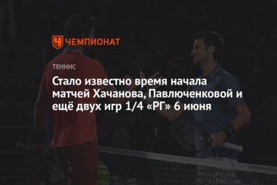 Стало известно время начала матчей Хачанова, Павлюченковой и ещё двух игр 1/4 «РГ» 6 июня