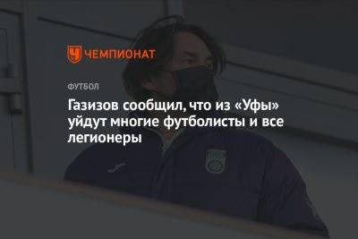 Шамиль Газизов - Газизов сообщил, что из «Уфы» уйдут многие футболисты и все легионеры - championat.com - Уфа