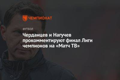 Черданцев и Нагучев прокомментируют финал Лиги чемпионов на «Матч ТВ»