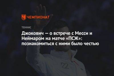 Джокович — о встрече с Месси и Неймаром на матче «ПСЖ»: познакомиться с ними было честью