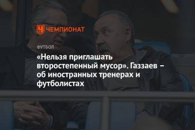 «Нельзя приглашать второстепенный мусор». Газзаев – об иностранных тренерах и футболистах