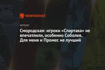 Смородская: игроки «Спартака» не впечатлили, особенно Соболев. Для меня и Промес не лучший