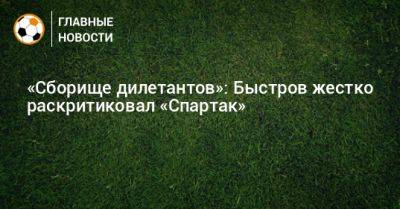 Владимир Быстров - «Сборище дилетантов»: Быстров жестко раскритиковал «Спартак» - bombardir.ru