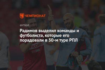 Радимов выделил команды и футболиста, которые его порадовали в 30-м туре РПЛ