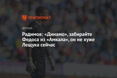 Радимов: «Динамо», забирайте Федоса из «Амкала», он не хуже Лещука сейчас