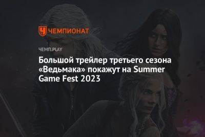 Большой трейлер третьего сезона «Ведьмака» покажут на Summer Game Fest 2023