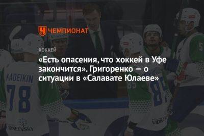 «Есть опасения, что хоккей в Уфе закончится». Григоренко — о ситуации в «Салавате Юлаеве»