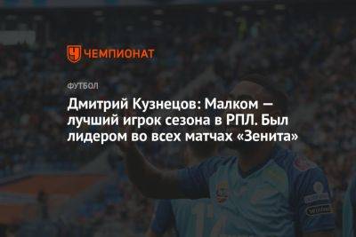 Дмитрий Кузнецов: Малком — лучший игрок сезона в РПЛ. Был лидером во всех матчах «Зенита»