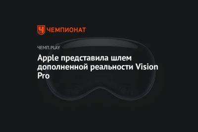 Apple представила шлем дополненной реальности Vision Pro