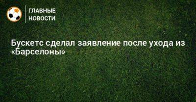 Бускетс сделал заявление после ухода из «Барселоны»