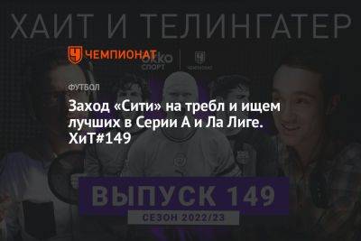 Заход «Сити» на требл и ищем лучших в Серии А и Ла Лиге. ХиТ#149