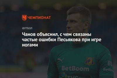 Валерий Карпин - Сергей Песьяков - Вячеслав Чанов - Чанов объяснил, с чем связаны частые ошибки Песьякова при игре ногами - championat.com - Россия