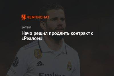 Начо решил продлить контракт с «Реалом» - championat.com