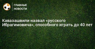 Кавазашвили назвал «русского Ибрагимовича», способного играть до 40 лет