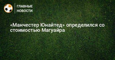 Гарри Магуайр - «Манчестер Юнайтед» определился со стоимостью Магуайра - bombardir.ru