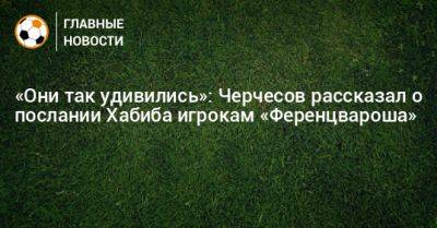 «Они так удивились»: Черчесов рассказал о послании Хабиба игрокам «Ференцвароша»