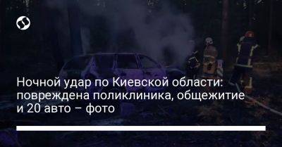 Андрей Небитов - Ночной удар по Киевской области: повреждена поликлиника, общежитие и 20 авто – фото - liga.net - Украина - Киевская обл.