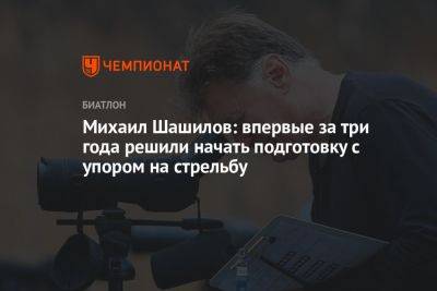 Михаил Шашилов: впервые за три года решили начать подготовку с упором на стрельбу