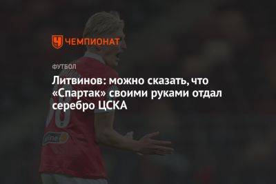 Литвинов: можно сказать, что «Спартак» своими руками отдал серебро ЦСКА