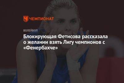 Блокирующая Фетисова рассказала о желании взять Лигу чемпионов с «Фенербахче»