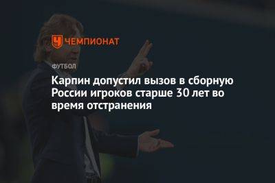 Карпин допустил вызов в сборную России игроков старше 30 лет во время отстранения