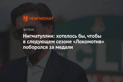 Нигматуллин: хотелось бы, чтобы в следующем сезоне «Локомотив» поборолся за медали