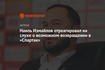 Наиль Измайлов отреагировал на слухи о возможном возвращении в «Спартак»