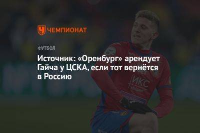 Источник: «Оренбург» арендует Гайча у ЦСКА, если тот вернётся в Россию