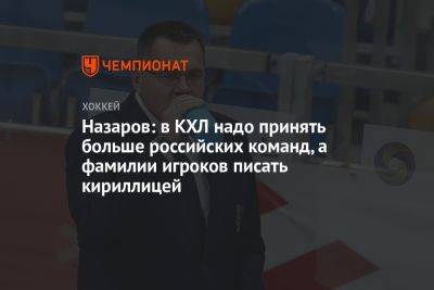 Назаров: в КХЛ надо принять больше российских команд, а фамилии игроков писать кириллицей