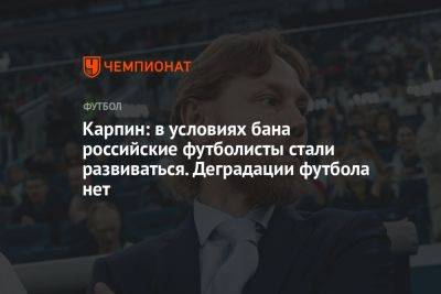 Карпин: в условиях бана российские футболисты стали развиваться. Деградации футбола нет