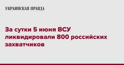 За сутки 5 июня ВСУ ликвидировали 800 российских захватчиков