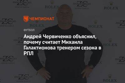 Андрей Червиченко объяснил, почему считает Михаила Галактионова тренером сезона в РПЛ