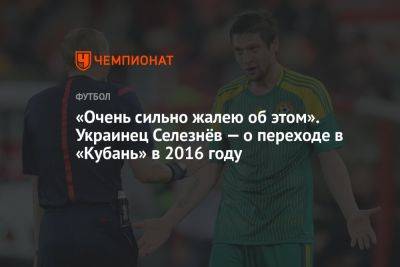 «Очень сильно жалею об этом». Украинец Селезнёв — о переходе в «Кубань» в 2016 году